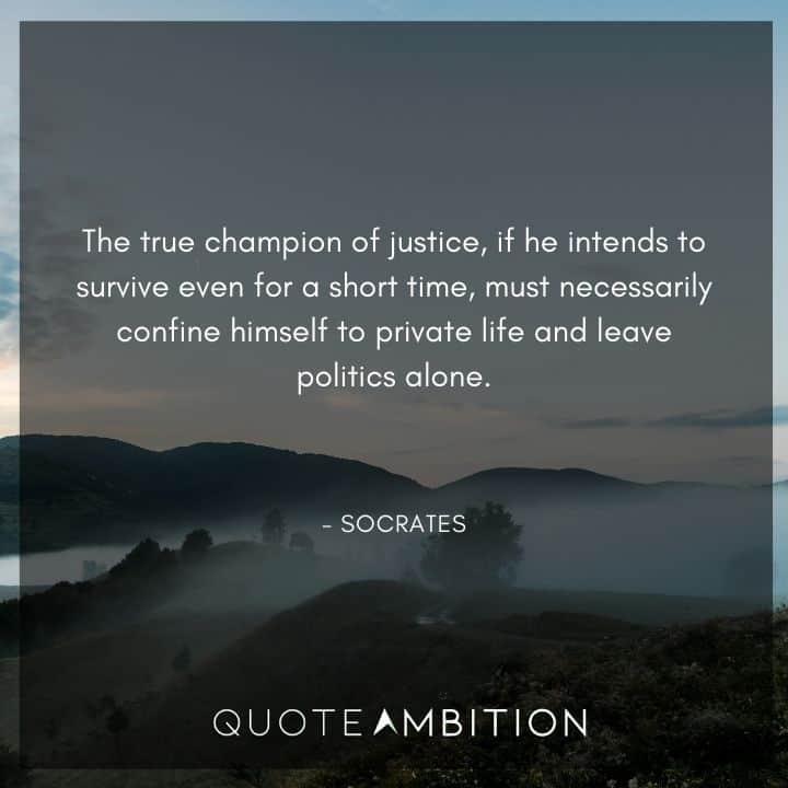 Socrates Quote - The true champion of justice, if he intends to survive even for a short time, must necessarily confine himself to private life and leave politics alone.