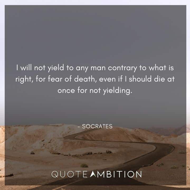 Socrates Quote - I will not yield to any man contrary to what is right, for fear of death, even if I should die at once for not yielding.