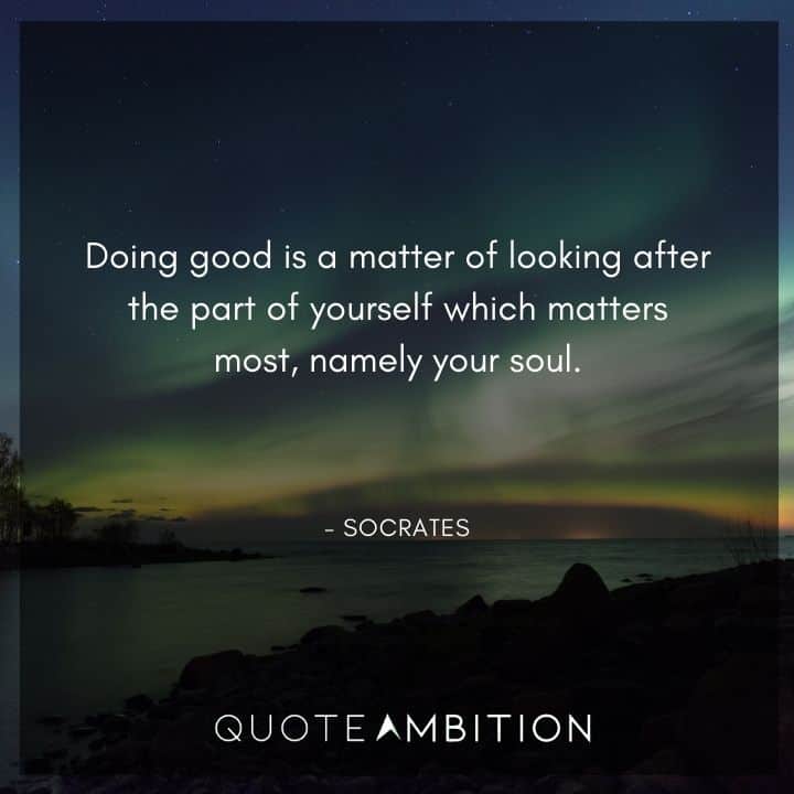 Socrates Quote - Doing good is a matter of looking after the part of yourself which matters most, namely your soul.