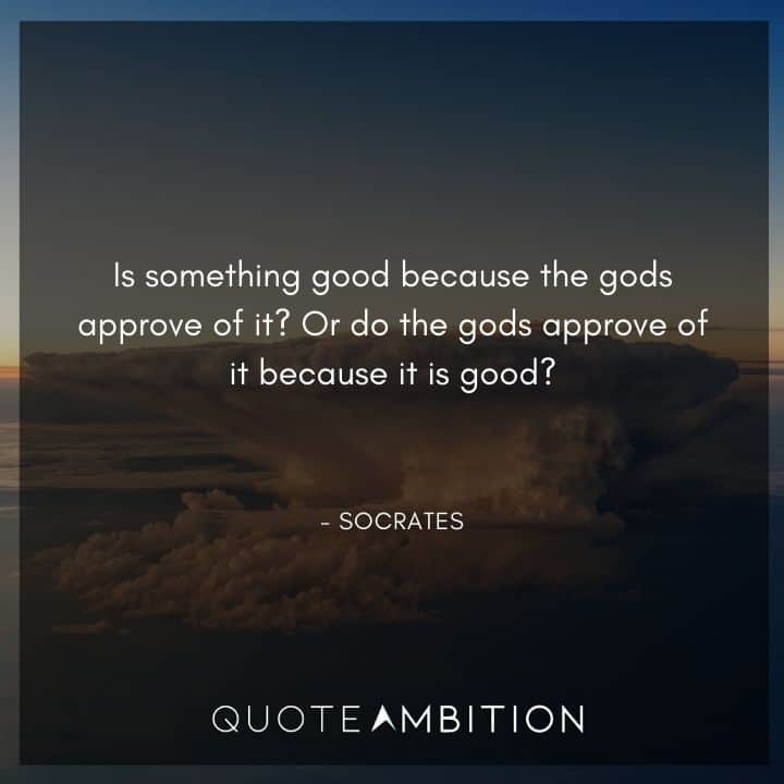 Socrates Quote - Is something good because the gods approve of it? Or do the gods approve of it because it is good?