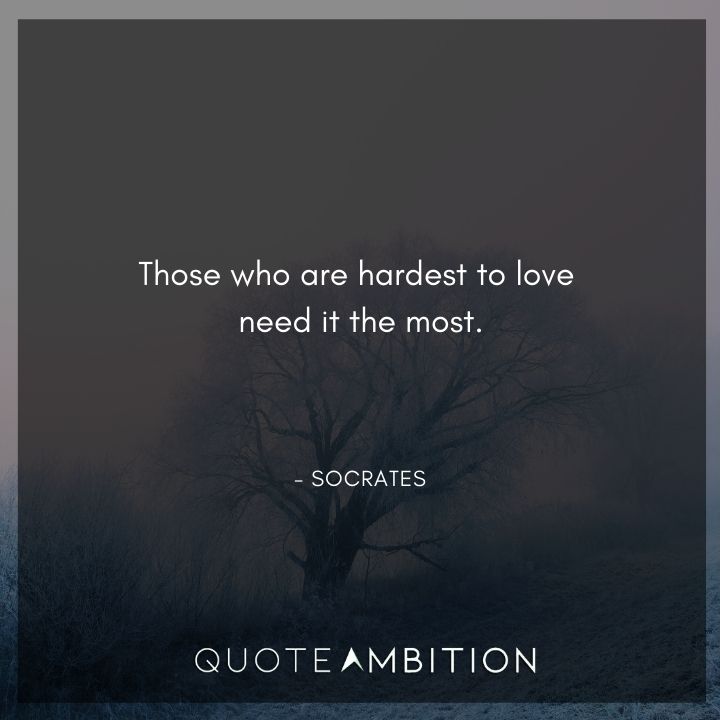 Socrates Quote - Those who are hardest to love need it the most.