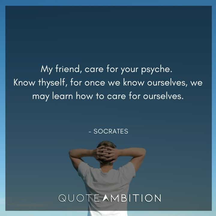Socrates Quote - My friend, care for your psyche. Know thyself, for once we know ourselves, we may learn how to care for ourselves.