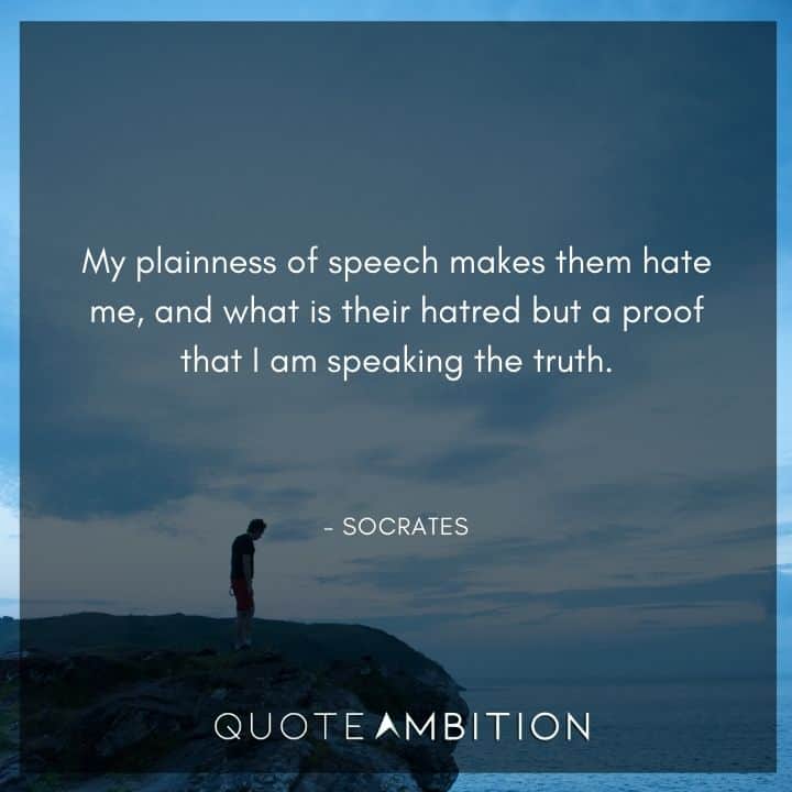 Socrates Quote - My plainness of speech makes them hate me, and what is their hatred but a proof that I am speaking the truth.