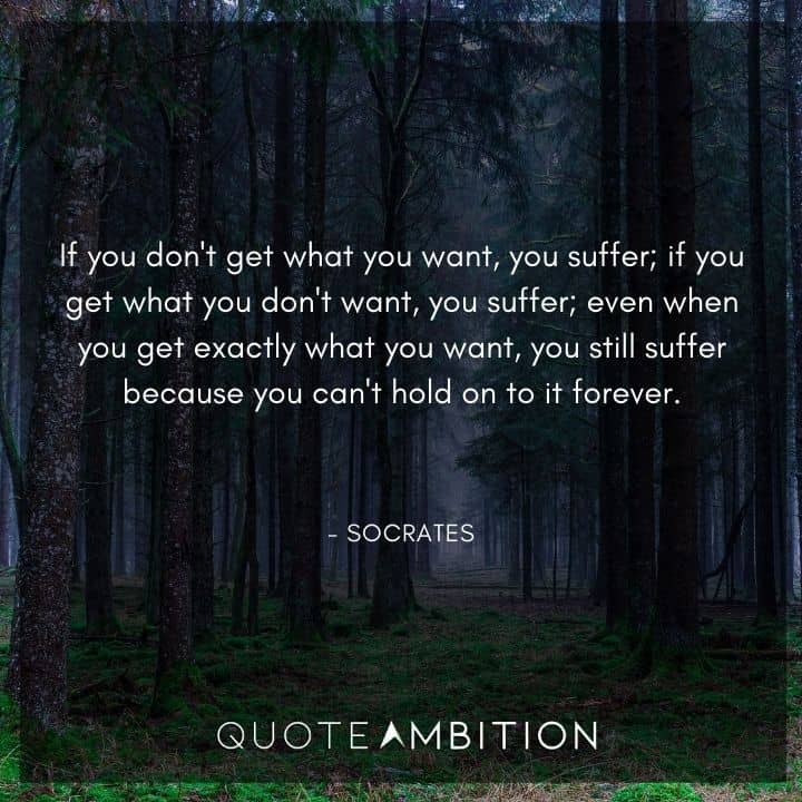 Socrates Quote - If you don't get what you want, you suffer.