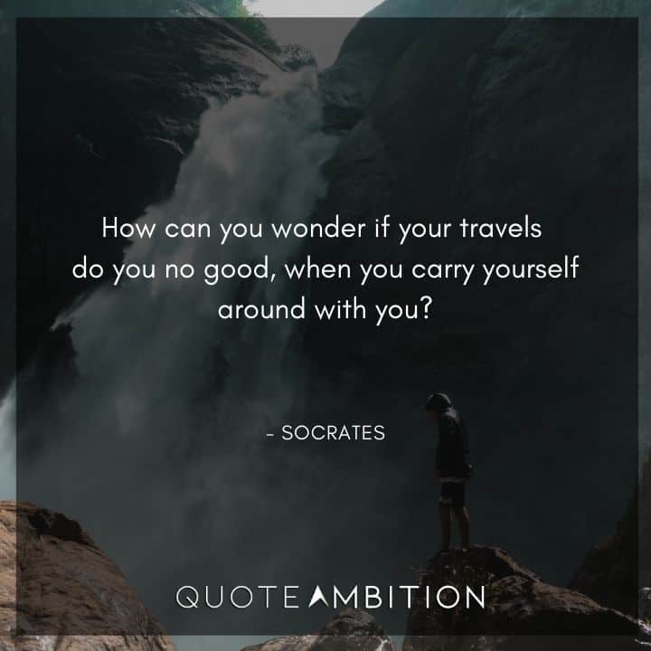 Socrates Quote - ow can you wonder if your travels do you no good, when you carry yourself around with you?