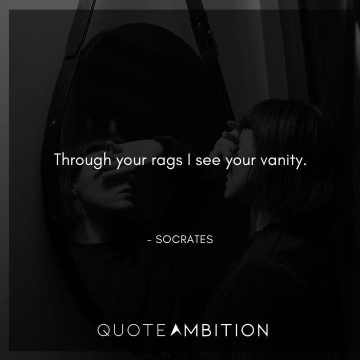 Socrates Quote - Through your rags I see your vanity.