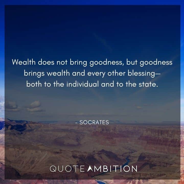 Socrates Quote - Wealth does not bring goodness, but goodness brings wealth and every other blessing - both to the individual and to the state.