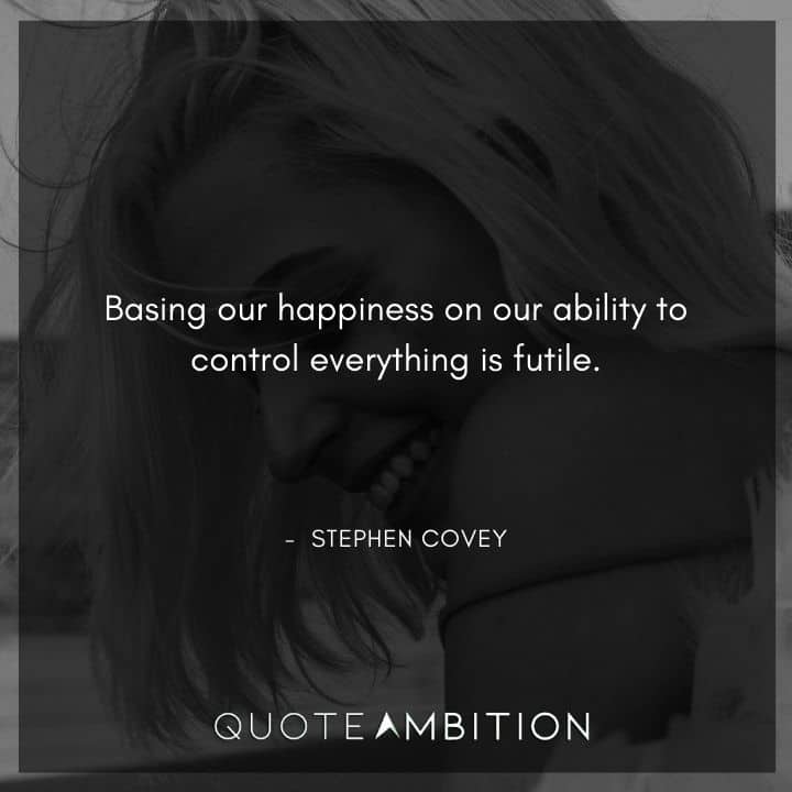 Stephen Covey Quotes - Basing our happiness on our ability to control everything is futile.