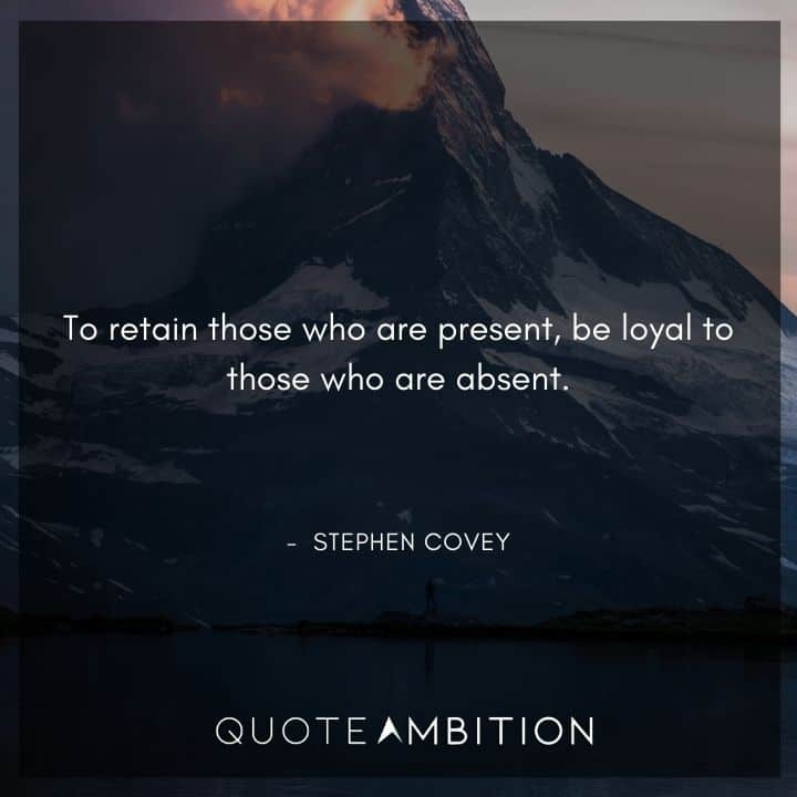 Stephen Covey Quotes - To retain those who are present, be loyal to those who are absent.