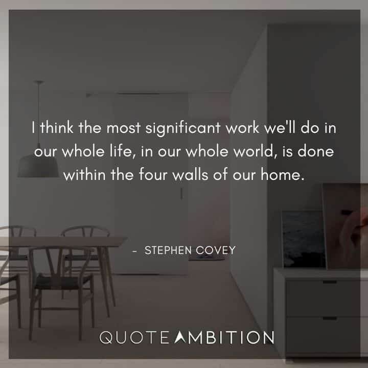 Stephen Covey Quotes - I think the most significant work we'll do in our whole life is done within the four walls of our home.