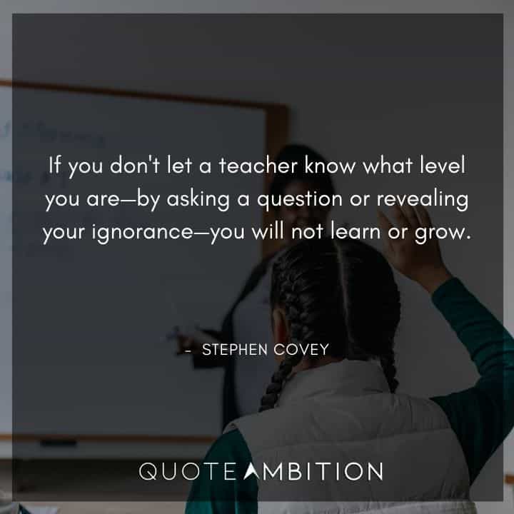 Stephen Covey Quotes - If you don't let a teacher know what level you are you will not learn or grow.