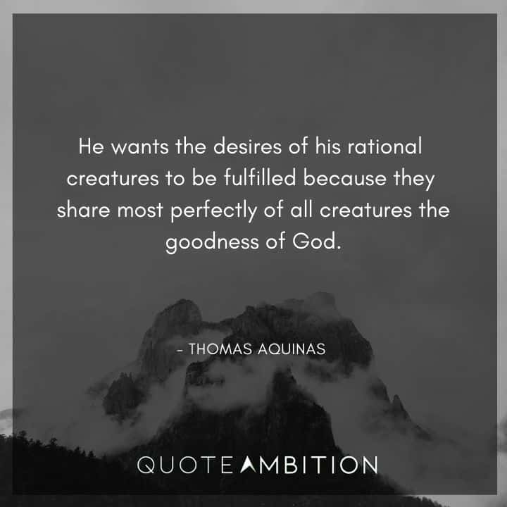 Thomas Aquinas Quote - He wants the desires of his rational creatures to be fulfilled because they share most perfectly of all creatures the goodness of God.