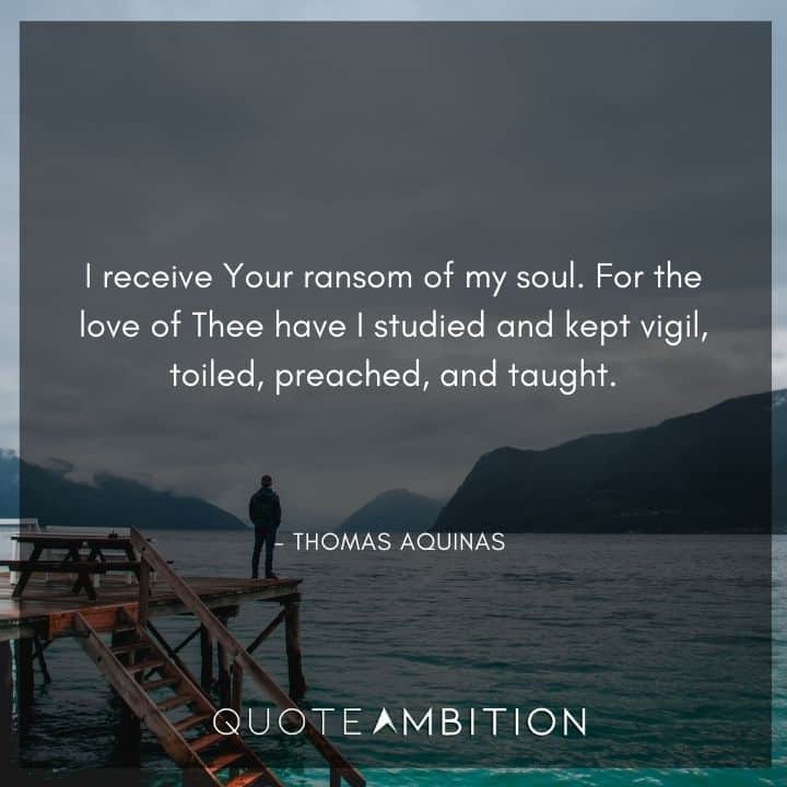 Thomas Aquinas Quote - I receive Your ransom of my soul. For the love of Thee have I studied and kept vigil, toiled, preached, and taught.