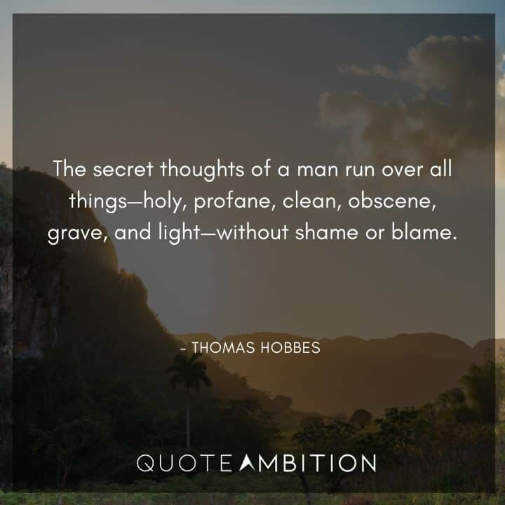 Thomas Hobbes Quote - The secret thoughts of a man run over all things - holy, profane, clean, obscene, grave, and light - without shame or blame.
