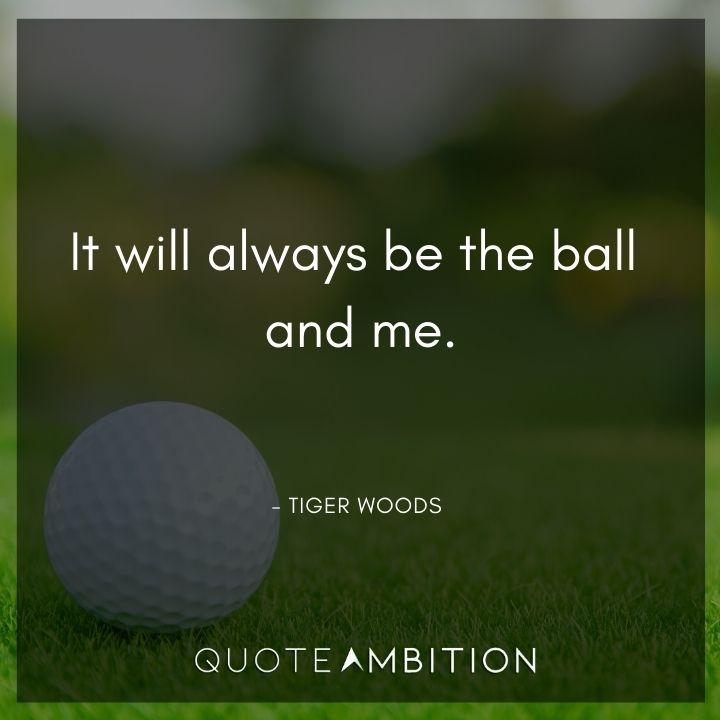Tiger Woods Quotes - It will always be the ball and me.
