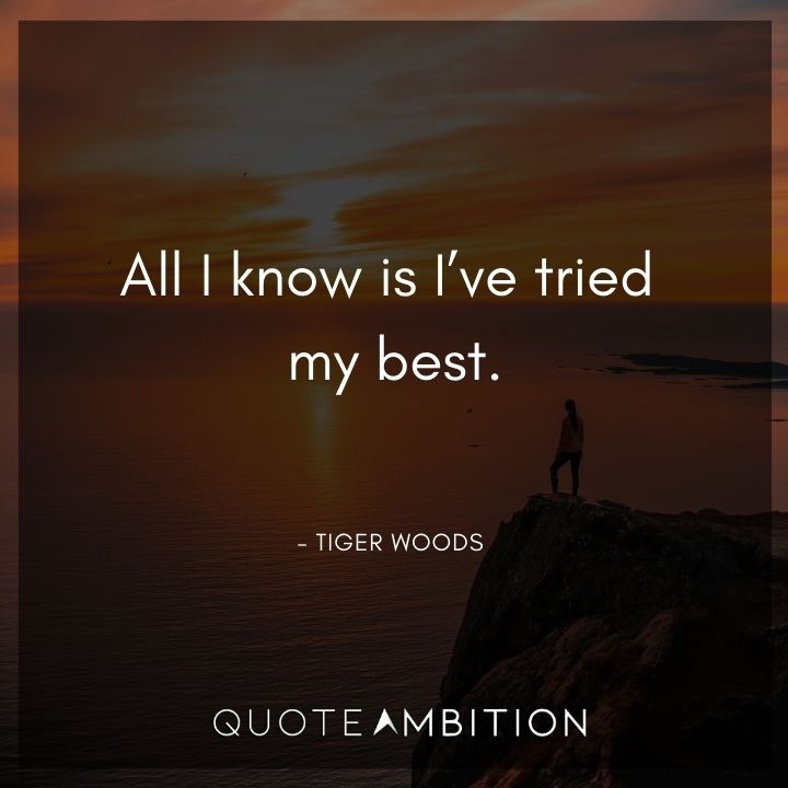 Tiger Woods Quotes - All I know is I've tried my best.