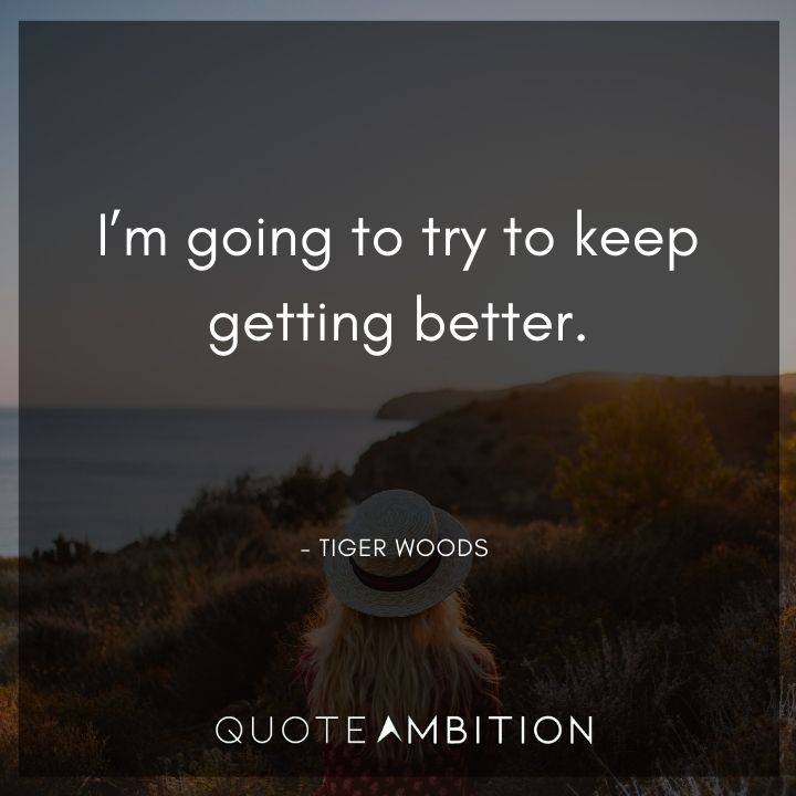 Tiger Woods Quotes - I'm going to try to keep getting better.