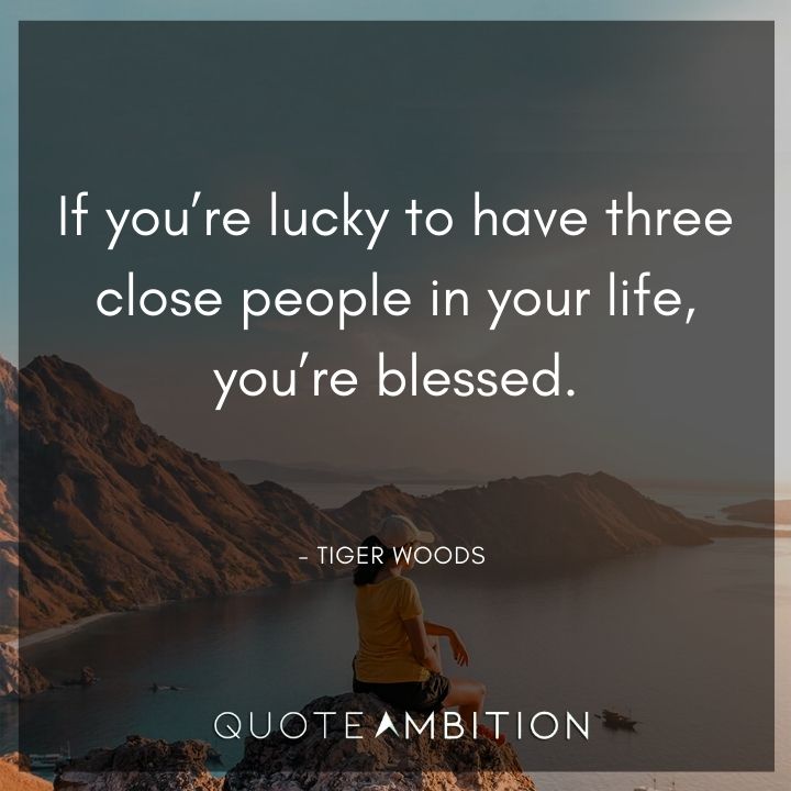 Tiger Woods Quotes - If you're lucky to have three close people in your life, you're blessed.