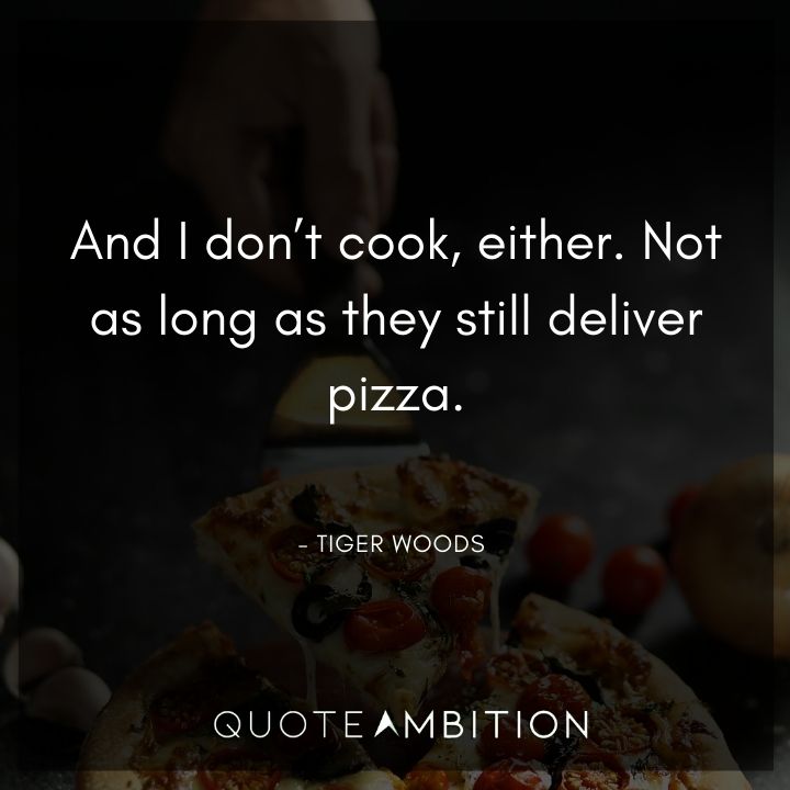 Tiger Woods Quotes - And I don't cook, either. Not as long as they still deliver pizza.