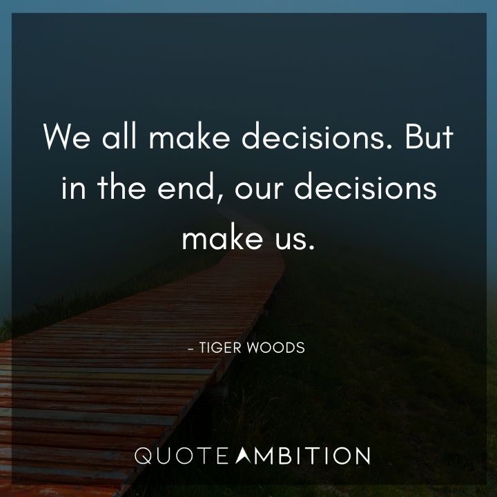 Tiger Woods Quotes - We all make decisions. But in the end, our decisions make us.