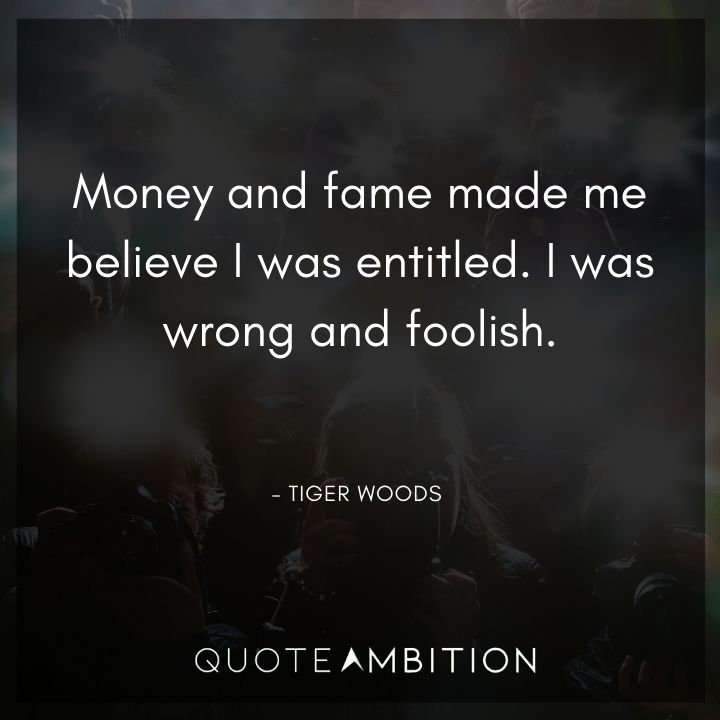 Tiger Woods Quotes - Money and fame made me believe I was entitled. I was wrong and foolish.