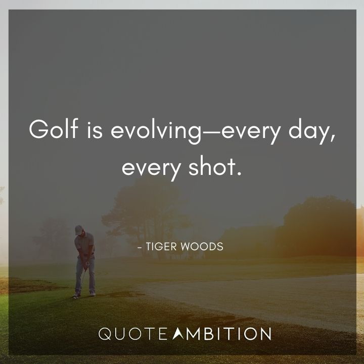 Tiger Woods Quotes - Golf is evolving - every day, every shot.