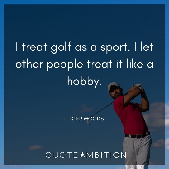 Tiger Woods Quotes - I treat golf as a sport. I let other people treat it like a hobby.