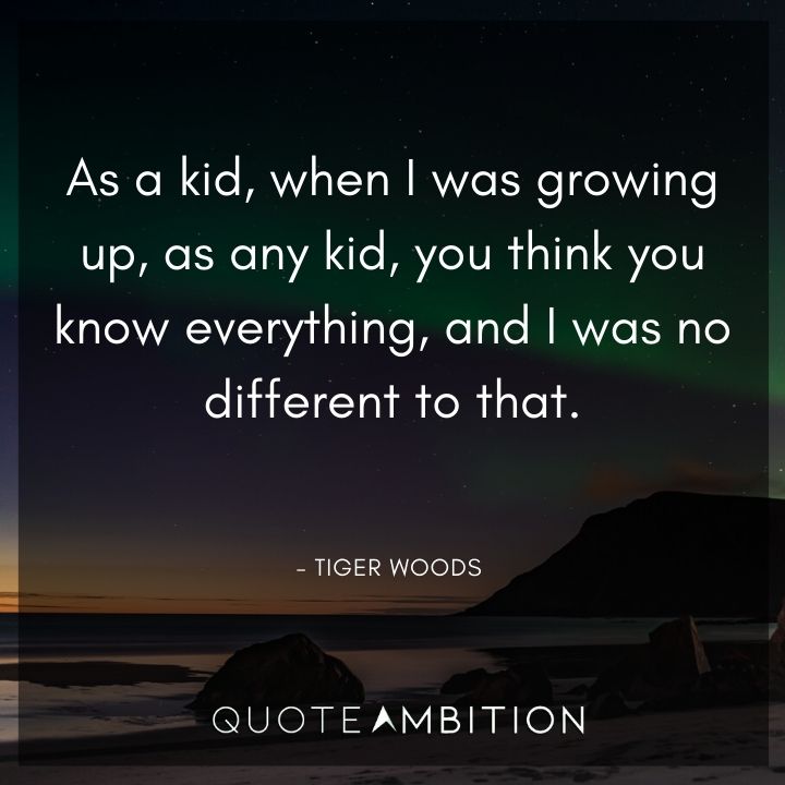 Tiger Woods Quotes - When I was growing up, as any kid, you think you know everything, and I was no different to that.