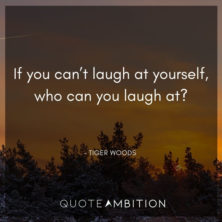 Tiger Woods Quotes - If you can't laugh at yourself, who can you laugh at?