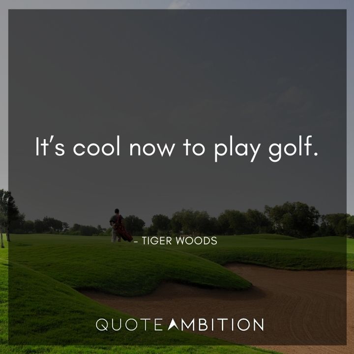 Tiger Woods Quotes - It's cool now to play golf.