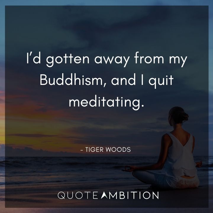 Tiger Woods Quotes - I'd gotten away from my Buddhism, and I quit meditating.