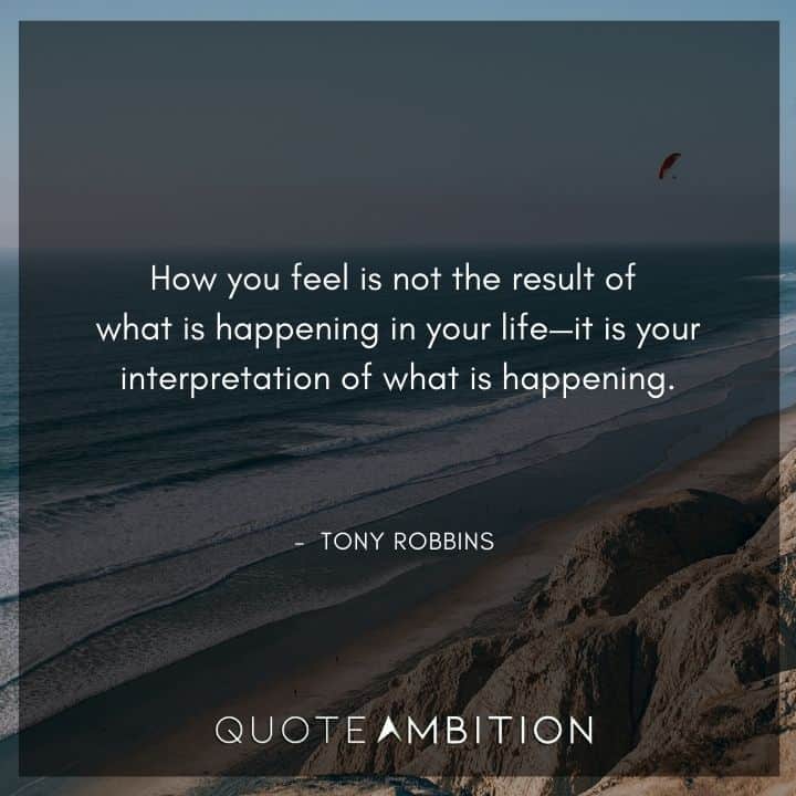 Tony Robbins Quote - How you feel is not the result of what is happening in your life - it is your interpretation of what is happening.
