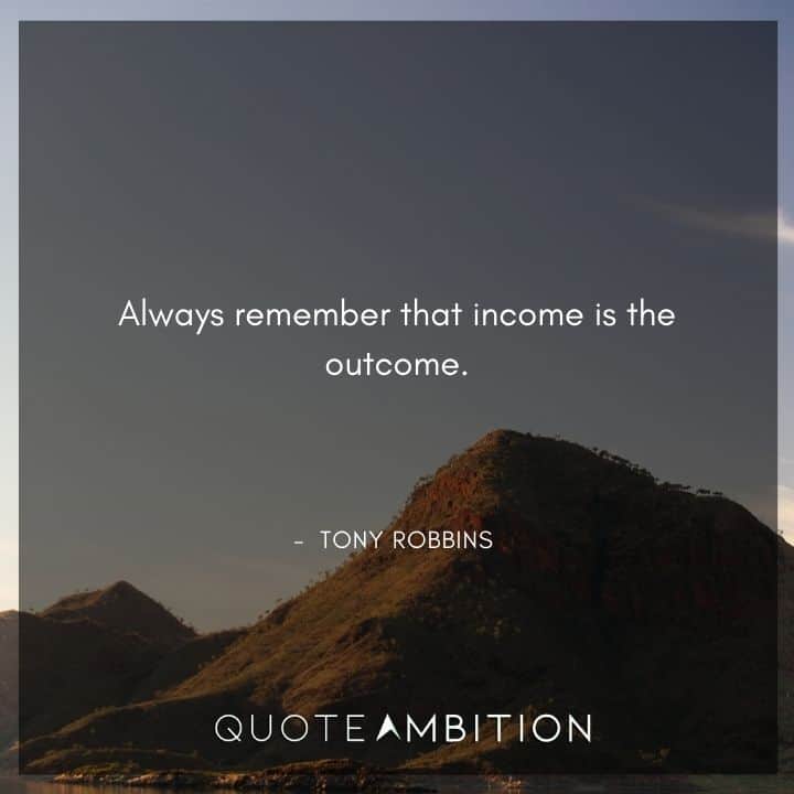 Tony Robbins Quote - Always remember that income is the outcome.