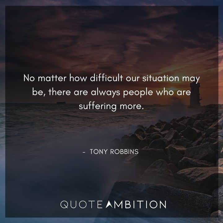 Tony Robbins Quote - No matter how difficult our situation may be, there are always people who are suffering more.