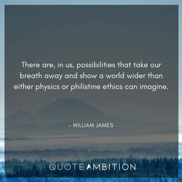 William James Quote - There are, in us, possibilities that take our breath away and show a world wider than either physics or philistine ethics can imagine.
