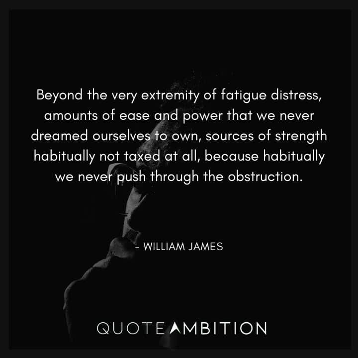 William James Quote - Beyond the very extremity of fatigue distress, amounts of ease and power that we never dreamed ourselves to own, sources of strength habitually not taxed at all.