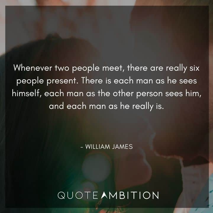 William James Quote - Whenever two people meet, there are really six people present.