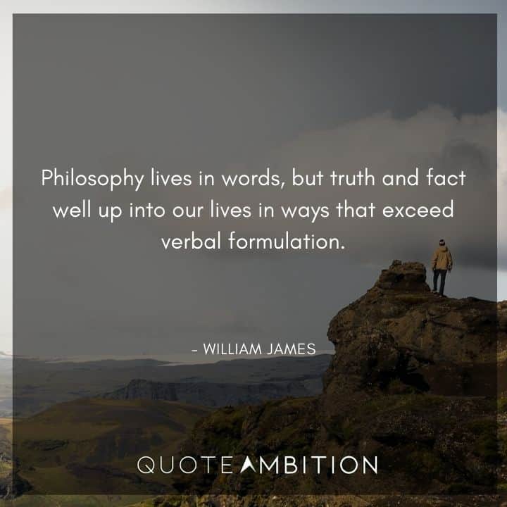 William James Quote - Philosophy lives in words, but truth and fact well up into our lives in ways that exceed verbal formulation.