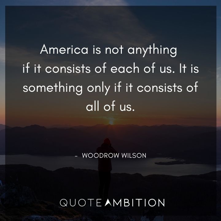 Woodrow Wilson Quotes - America is not anything if it consists of each of us.