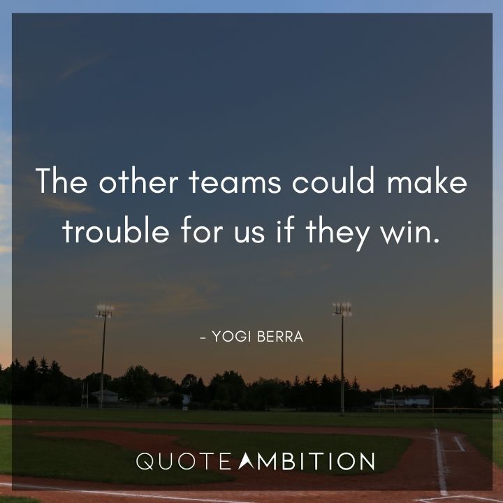 Yogi Berra Quotes - The other teams could make trouble for us if they win.