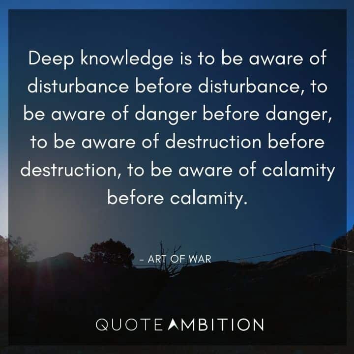 Art of War Quote - Deep knowledge is to be aware of disturbance before disturbance, to be aware of danger before danger.