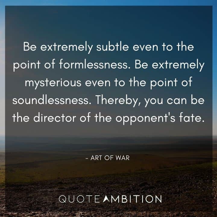 Art of War Quote - Be extremely subtle even to the point of formlessness. Be extremely mysterious even to the point of soundlessness. Thereby, you can be the director of the opponent's fate. 