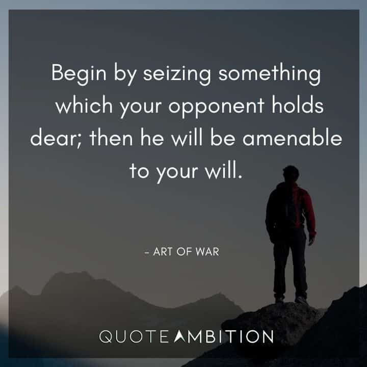 Art of War Quote - Begin by seizing something which your opponent holds dear,  then he will be amenable to your will.