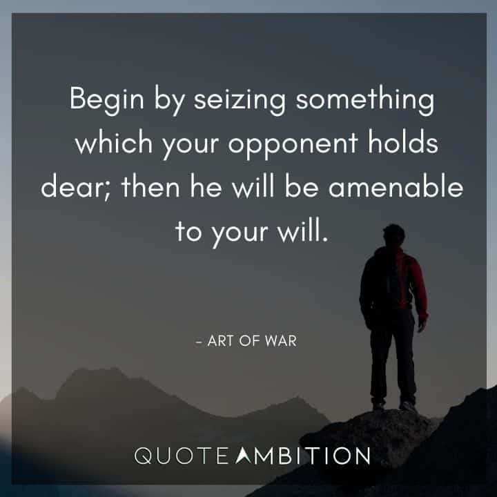 Art of War Quote - Begin by seizing something which your opponent holds dear, then he will be amenable to your will.