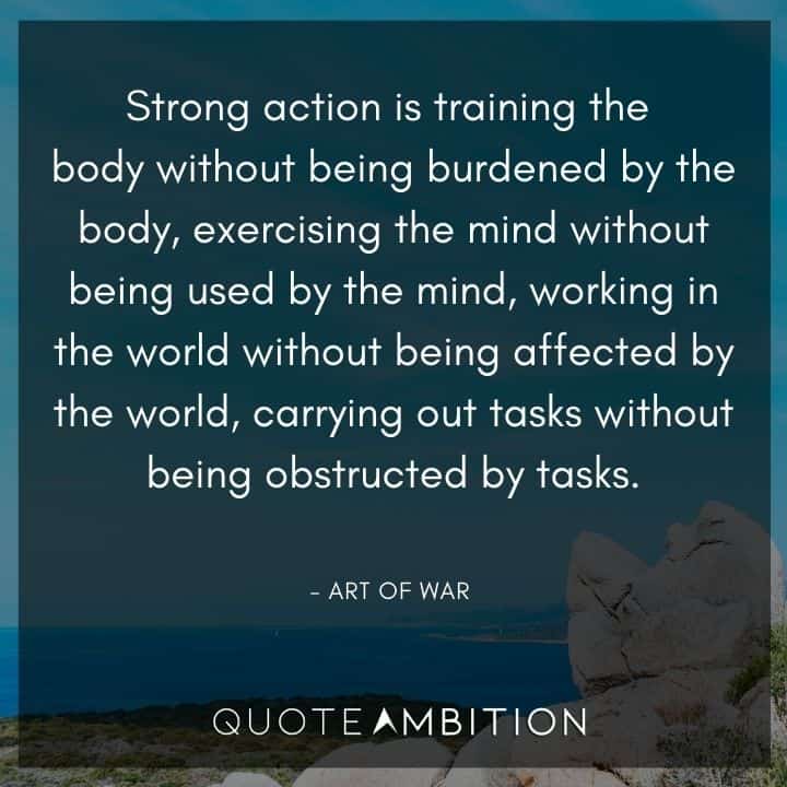 Art of War Quote - Strong action is training the body without being burdened by the body, exercising the mind without being used by the mind.