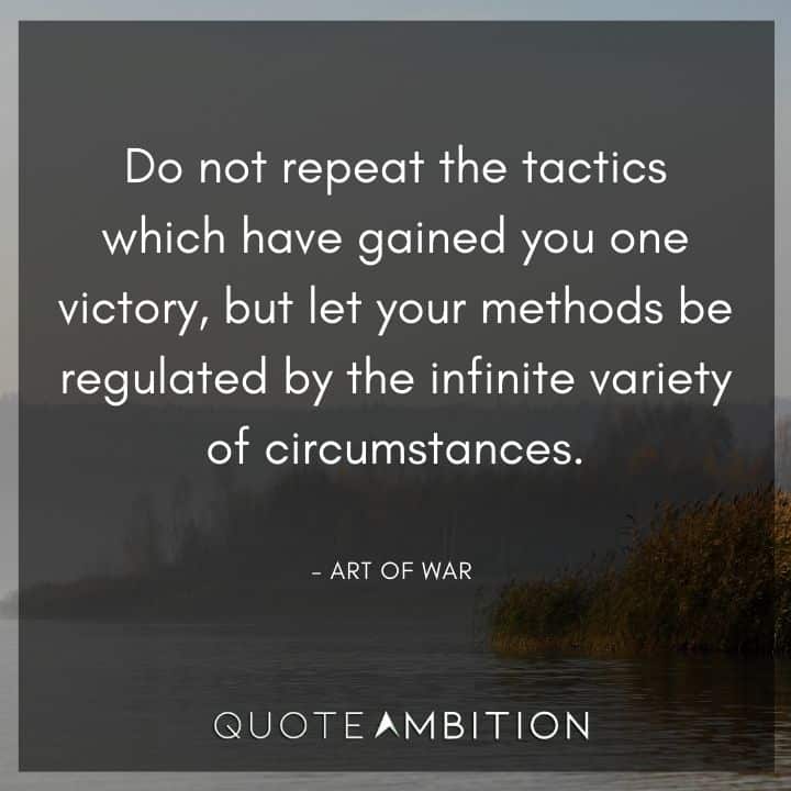 Art of War Quote - Do not repeat the tactics which have gained you one victory, but let your methods be regulated by the infinite variety of circumstances.