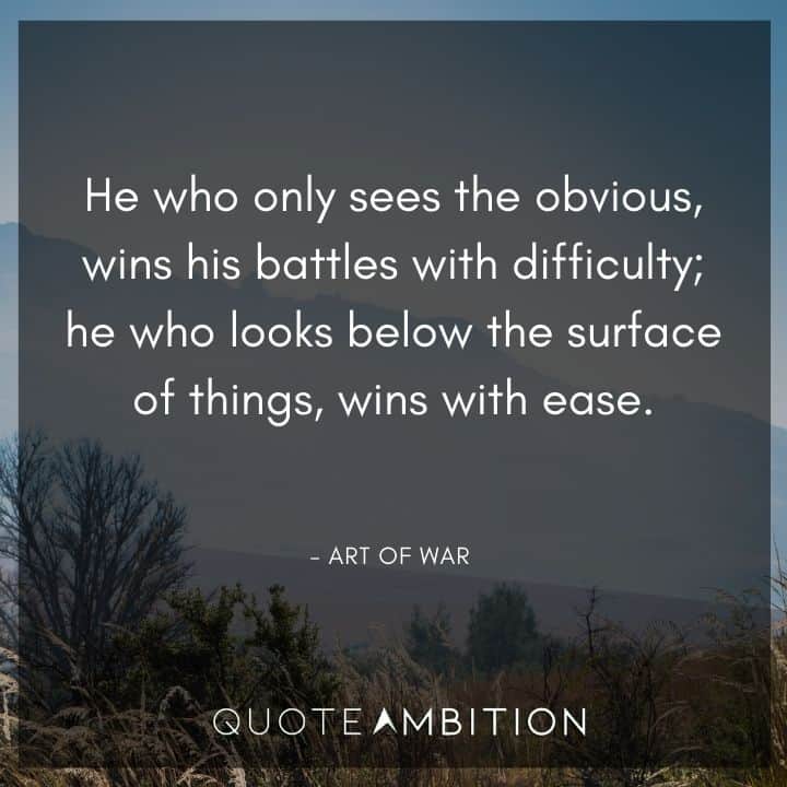 Art of War Quote - He who only sees the obvious, wins his battles with difficulty,  he who looks below the surface of things, wins with ease.