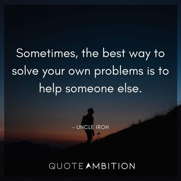 Avatar The Last Airbender Quote - Sometimes, the best way to solve your own problems is to help someone else.