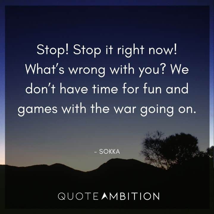 Avatar The Last Airbender Quote - What's wrong with you? We don't have time for fun and games with the war going on.