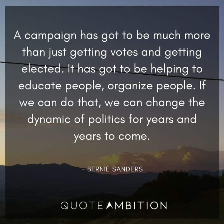 Bernie Sanders Quote - A campaign has got to be much more than just getting votes and getting elected. If we can do that, we can change the dynamic of politics for years and years to come.